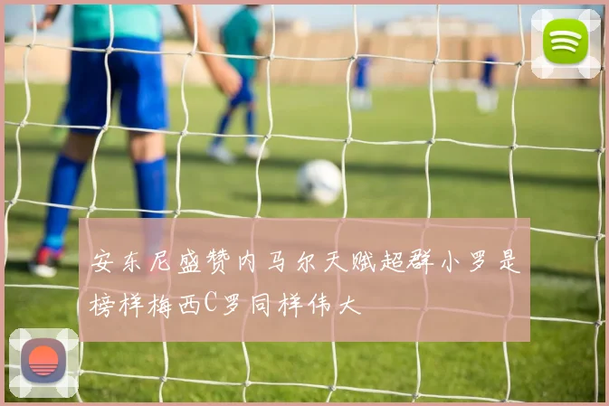 安东尼盛赞内马尔天赋超群小罗是榜样梅西C罗同样伟大