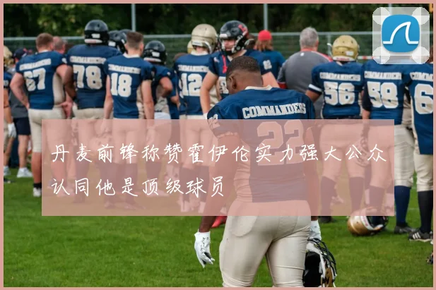 丹麦前锋称赞霍伊伦实力强大公众认同他是顶级球员