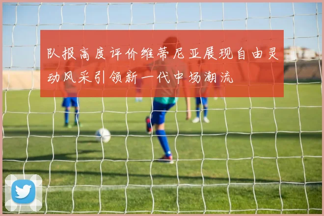 队报高度评价维蒂尼亚展现自由灵动风采引领新一代中场潮流